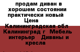 продам диван в хорошем состоянии ,практически новый. › Цена ­ 16 - Калининградская обл., Калининград г. Мебель, интерьер » Диваны и кресла   